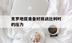 克罗地亚准备好挑战比利时的压力的简单介绍