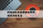 阿森纳队员接受媒体采访，讲述训练生活
