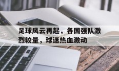 足球风云再起，各国强队激烈较量，球迷热血激动的简单介绍