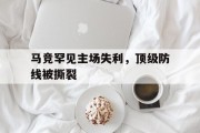 关于马竞罕见主场失利，顶级防线被撕裂的信息