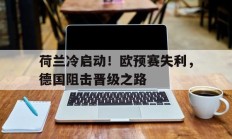 关于荷兰冷启动！欧预赛失利，德国阻击晋级之路的信息