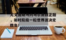尤文图斯与内马尔激战正酣，补时阶段一粒世界波决定胜负！