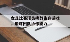 包含女足比赛球员挑战生存游戏，锻炼团队协作能力的词条