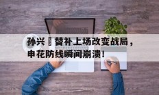 孙兴慜替补上场改变战局，申花防线瞬间崩溃！