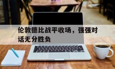 伦敦德比战平收场，强强对话无分胜负的简单介绍