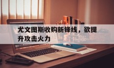 包含尤文图斯收购新锋线，欲提升攻击火力的词条