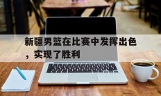 新疆男篮在比赛中发挥出色，实现了胜利的简单介绍