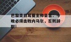 巴黎圣日耳曼主帅豪言：今晚必须击败内马尔，否则辞职！