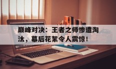巅峰对决：王者之师惨遭淘汰，幕后花絮令人震惊！