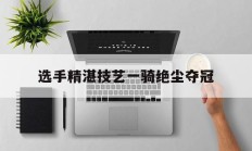 选手精湛技艺一骑绝尘夺冠的简单介绍