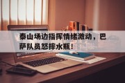 泰山场边指挥情绪激动，巴萨队员怒摔水瓶！