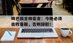 姆巴佩主帅豪言：今晚必须击败曼联，否则辞职！