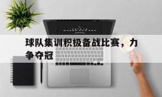 关于球队集训积极备战比赛，力争夺冠的信息