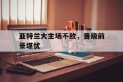包含亚特兰大主场不敌，晋级前景堪忧的词条