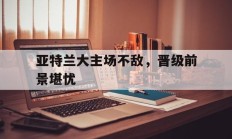 包含亚特兰大主场不敌，晋级前景堪忧的词条