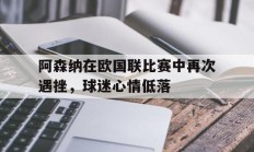阿森纳在欧国联比赛中再次遇挫，球迷心情低落的简单介绍