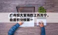 包含广州恒大客场胜江苏苏宁，稳居积分榜第一的词条