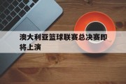 关于澳大利亚篮球联赛总决赛即将上演的信息
