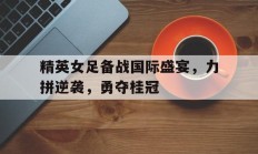 精英女足备战国际盛宴，力拼逆袭，勇夺桂冠的简单介绍