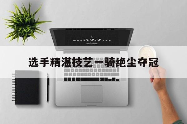 选手精湛技艺一骑绝尘夺冠的简单介绍