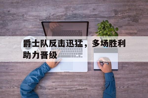 爵士队反击迅猛，多场胜利助力晋级