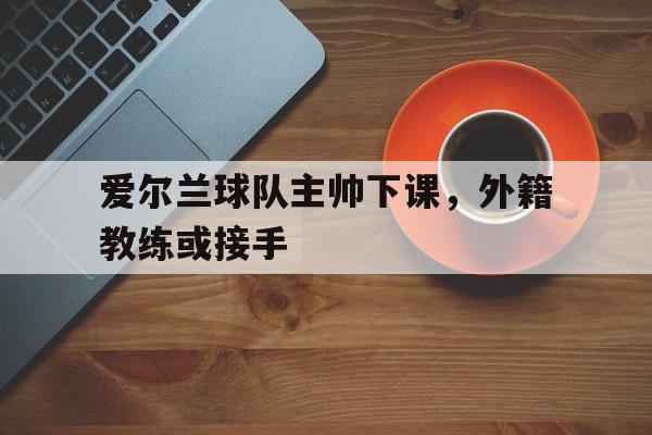 爱尔兰球队主帅下课，外籍教练或接手