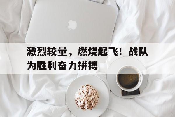 激烈较量，燃烧起飞！战队为胜利奋力拼搏