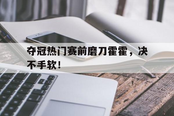 夺冠热门赛前磨刀霍霍，决不手软！的简单介绍