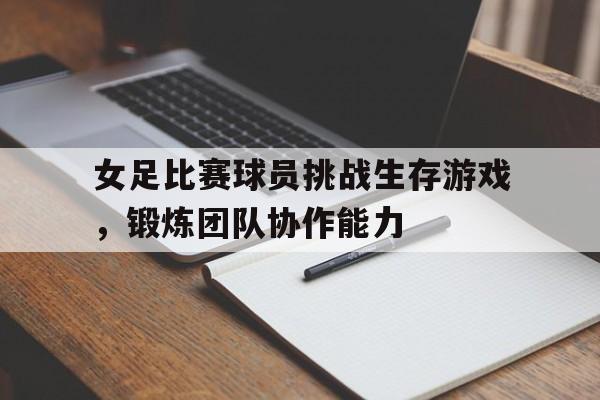 包含女足比赛球员挑战生存游戏，锻炼团队协作能力的词条