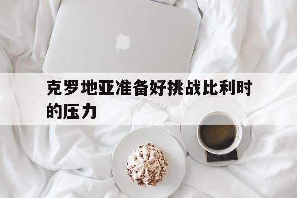克罗地亚准备好挑战比利时的压力的简单介绍