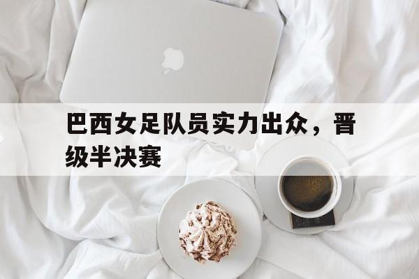 巴西女足队员实力出众，晋级半决赛