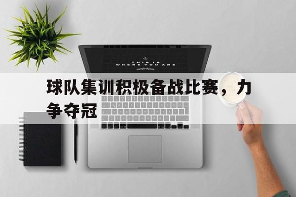 关于球队集训积极备战比赛，力争夺冠的信息