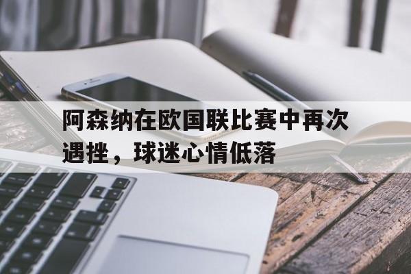 阿森纳在欧国联比赛中再次遇挫，球迷心情低落的简单介绍