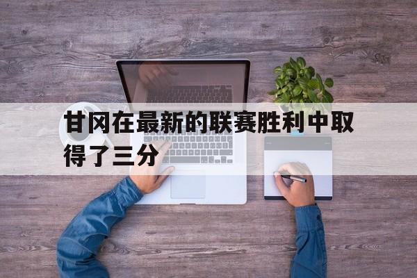 甘冈在最新的联赛胜利中取得了三分
