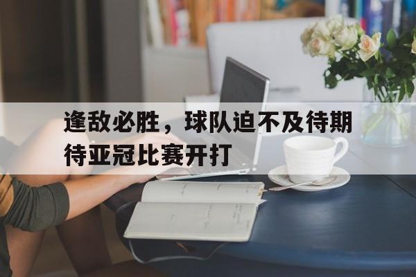 包含逢敌必胜，球队迫不及待期待亚冠比赛开打的词条