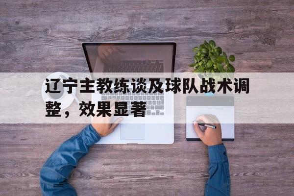 包含辽宁主教练谈及球队战术调整，效果显著的词条