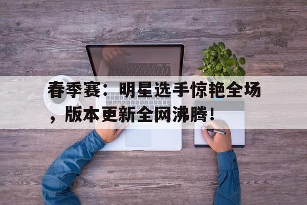 春季赛：明星选手惊艳全场，版本更新全网沸腾！