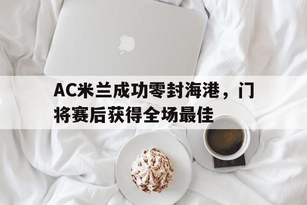 AC米兰成功零封海港，门将赛后获得全场最佳