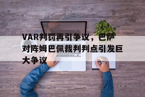 VAR判罚再引争议，巴萨对阵姆巴佩裁判判点引发巨大争议