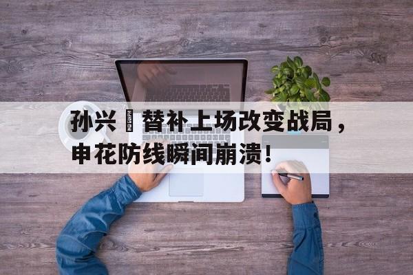 孙兴慜替补上场改变战局，申花防线瞬间崩溃！