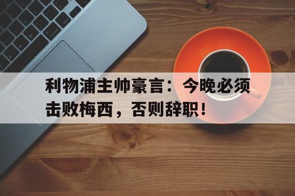 利物浦主帅豪言：今晚必须击败梅西，否则辞职！