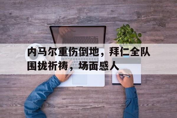 内马尔重伤倒地，拜仁全队围拢祈祷，场面感人