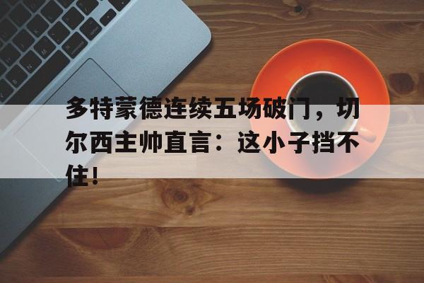 多特蒙德连续五场破门，切尔西主帅直言：这小子挡不住！