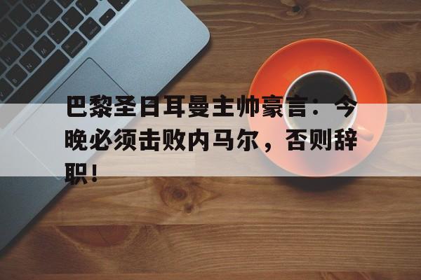 巴黎圣日耳曼主帅豪言：今晚必须击败内马尔，否则辞职！