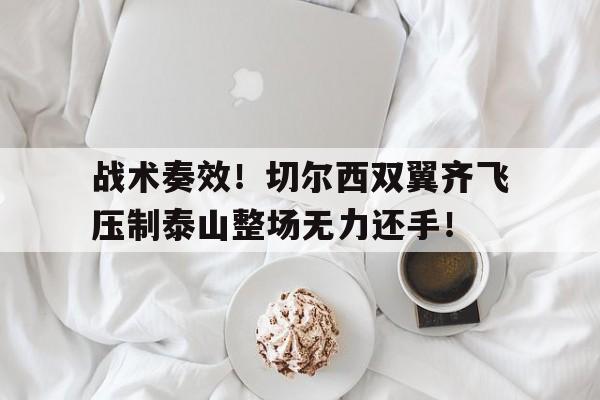 战术奏效！切尔西双翼齐飞压制泰山整场无力还手！战术小队官方版下载